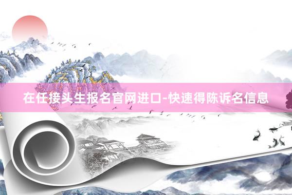 在任接头生报名官网进口-快速得陈诉名信息
