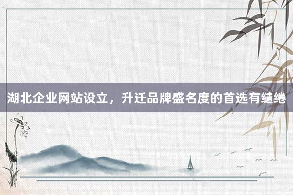 湖北企业网站设立，升迁品牌盛名度的首选有缱绻