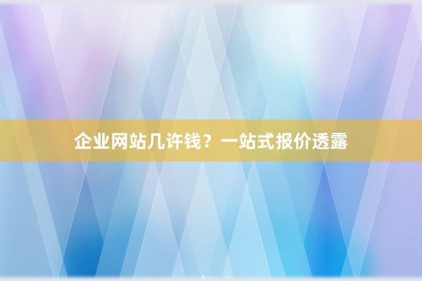 企业网站几许钱？一站式报价透露
