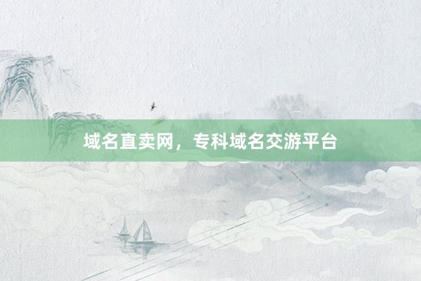 域名直卖网，专科域名交游平台
