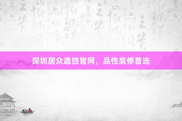 深圳居众遮挡官网，品性装修首选