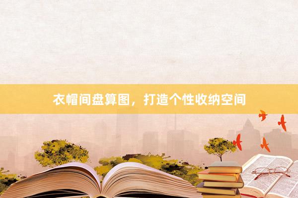 衣帽间盘算图，打造个性收纳空间