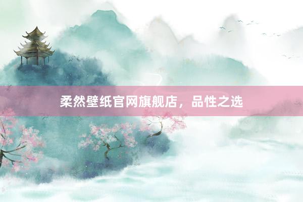 柔然壁纸官网旗舰店，品性之选