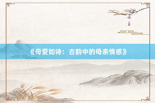 《母爱如诗：古韵中的母亲情感》