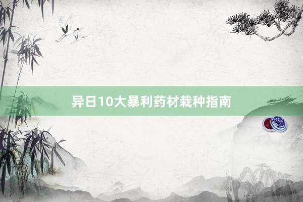 异日10大暴利药材栽种指南